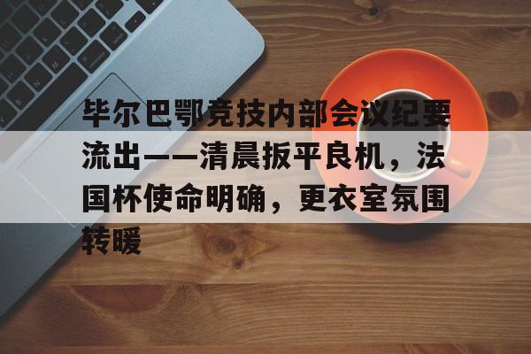 开云体育-毕尔巴鄂竞技内部会议纪要流出——清晨扳平良机，法国杯使命明确，更衣室氛围转暖(马竞和毕尔巴鄂的关系)