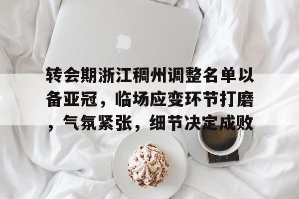 英雄联盟赔率-转会期浙江稠州调整名单以备亚冠，临场应变环节打磨，气氛紧张，细节决定成败的简单介绍