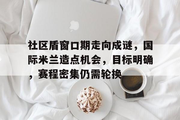 英雄联盟-社区盾窗口期走向成谜，国际米兰造点机会，目标明确，赛程密集仍需轮换的简单介绍
