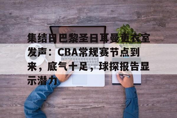 乐动体育-集结日巴黎圣日耳曼更衣室发声：CBA常规赛节点到来，底气十足，球探报告显示潜力的简单介绍